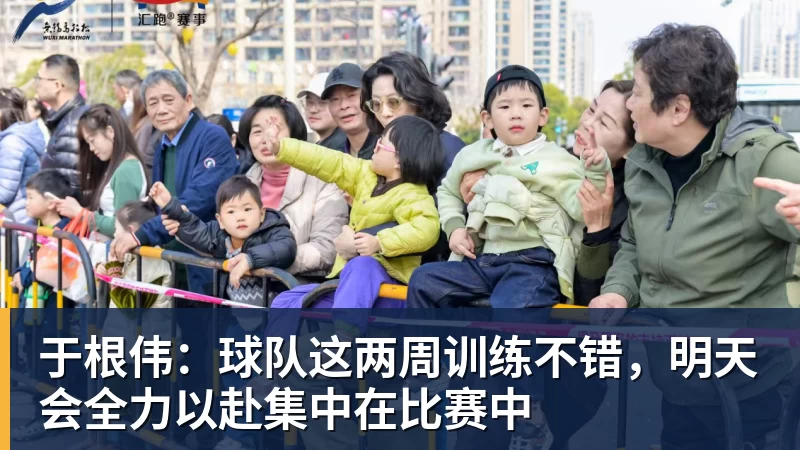 于根伟：球队这两周训练不错，明天会全力以赴集中在比赛中