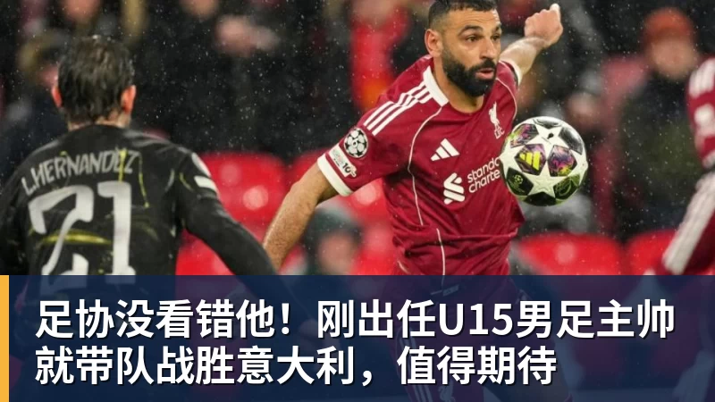 足协没看错他!刚出任U15男足主帅就带队战胜意大利,值得期待