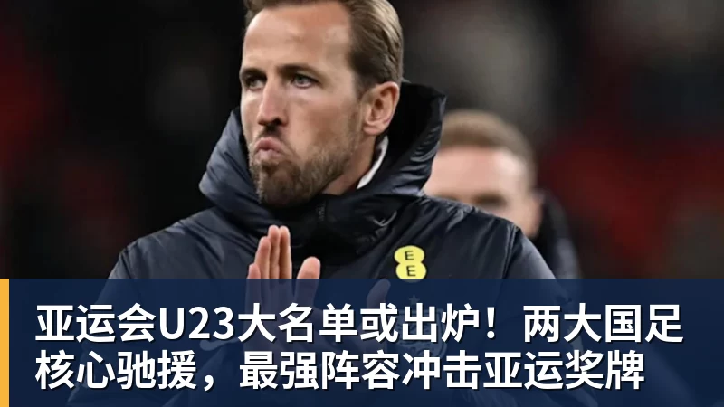 MK体育亚运会U23大名单或出炉!两大国足核心驰援,最强阵容冲击亚运奖牌