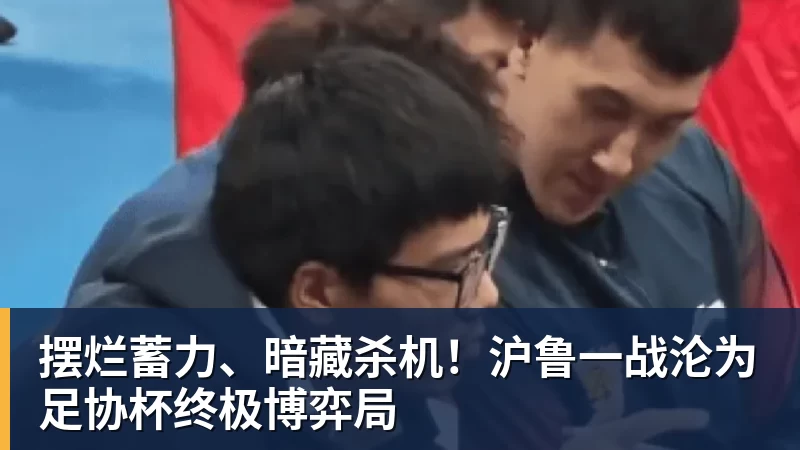 摆烂蓄力、暗藏杀机！沪鲁一战沦为足协杯终极博弈局