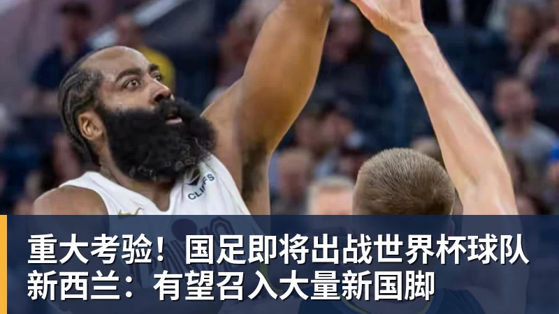 重大考验！国足即将出战世界杯球队新西兰：有望召入大量新国脚