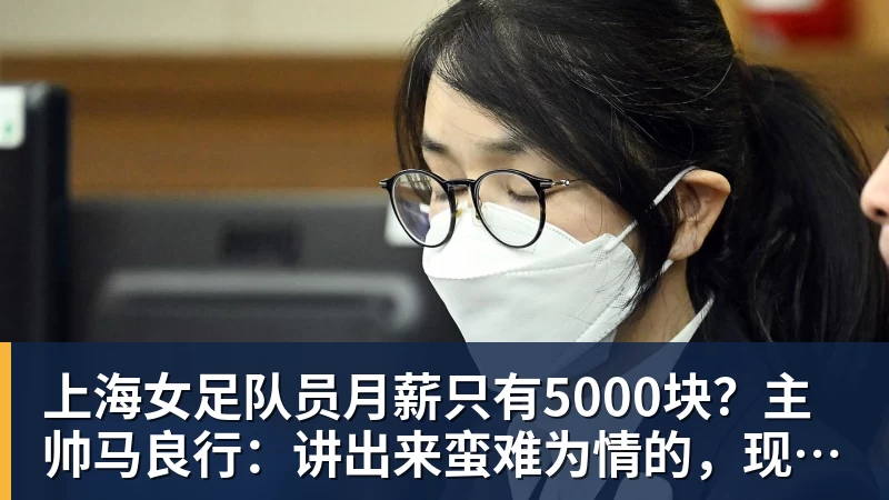 上海女足队员月薪只有5000块？主帅马良行：讲出来蛮难为情的，现在终于解决了