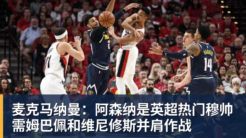 麦克马纳曼：阿森纳是英超热门穆帅需姆巴佩和维尼修斯并肩作战