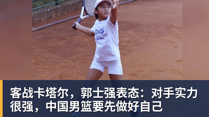 客战卡塔尔,郭士强表态:对手实力很强,中国男篮要先做好自己