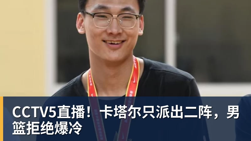 CCTV5直播!卡塔尔只派出二阵,男篮拒绝爆冷