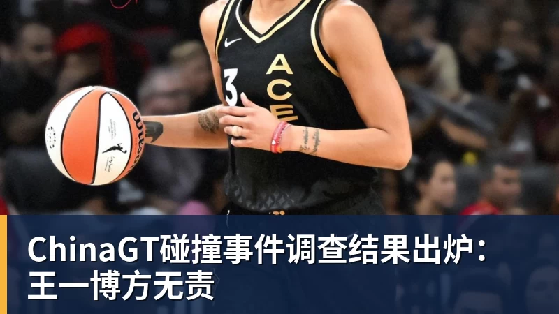 ChinaGT碰撞事件调查结果出炉:王一博方无责