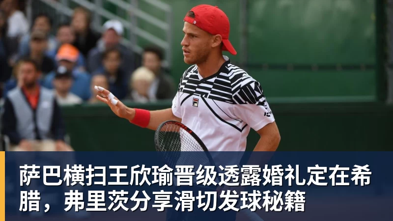 萨巴横扫王欣瑜晋级透露婚礼定在希腊，弗里茨分享滑切发球秘籍