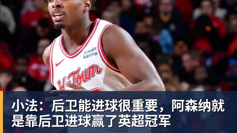 MK体育小法：后卫能进球很重要，阿森纳就是靠后卫进球赢了英超冠军