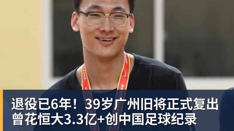 退役已6年!39岁广州旧将正式复出 曾花恒大3.3亿+创中国足球纪录