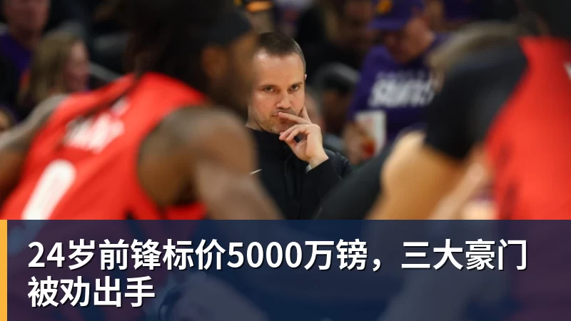 MK体育24岁前锋标价5000万镑，三大豪门被劝出手