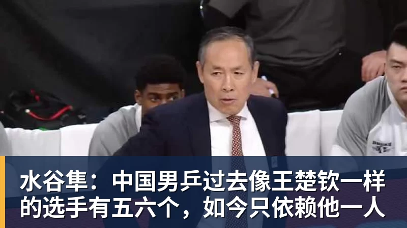 MK体育水谷隼:中国男乒过去像王楚钦一样的选手有五六个,如今只依赖他一人