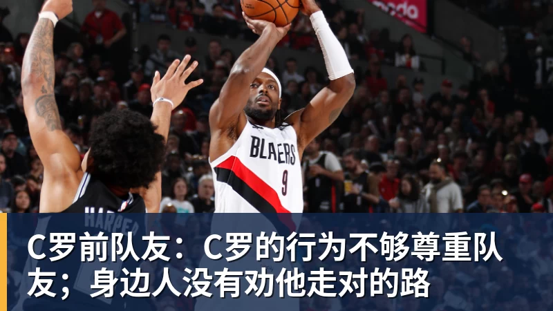 MK体育C罗前队友:C罗的行为不够尊重队友;身边人没有劝他走对的路