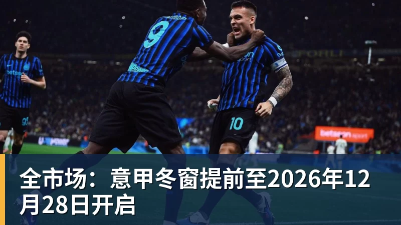 MK体育全市场:意甲冬窗提前至2026年12月28日开启