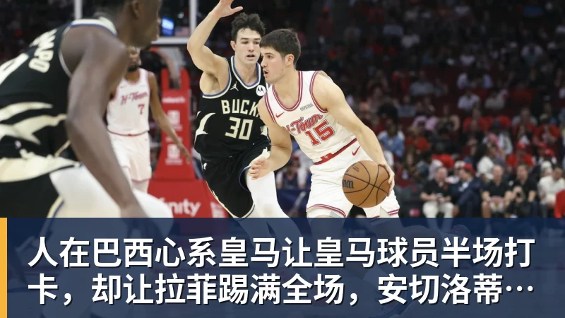 人在巴西心系皇马让皇马球员半场打卡,却让拉菲踢满全场,安切洛蒂私心太明显