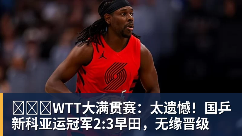 ​​​WTT大满贯赛：太遗憾！国乒新科亚运冠军2:3早田，无缘晋级