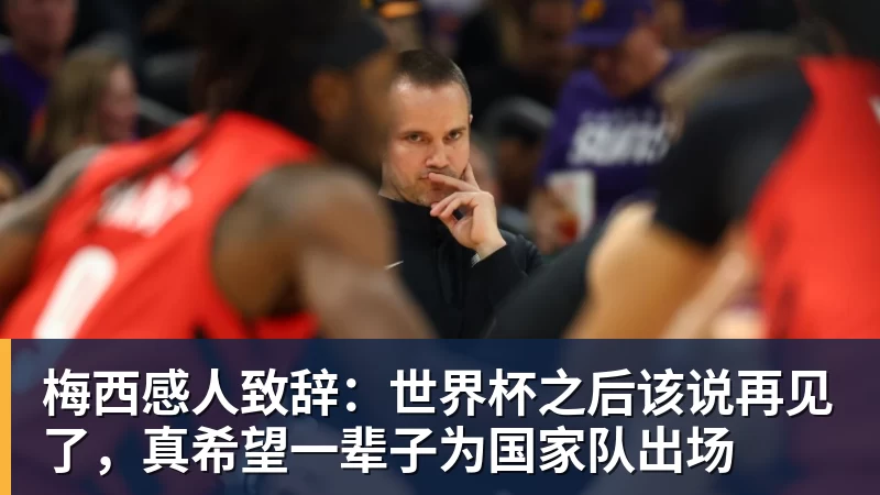 梅西感人致辞：世界杯之后该说再见了，真希望一辈子为国家队出场