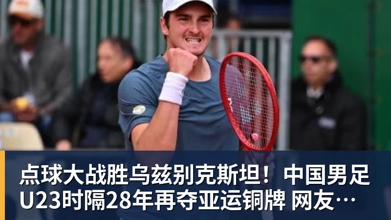 MK体育点球大战胜乌兹别克斯坦!中国男足U23时隔28年再夺亚运铜牌 网友点赞世界杯有希望