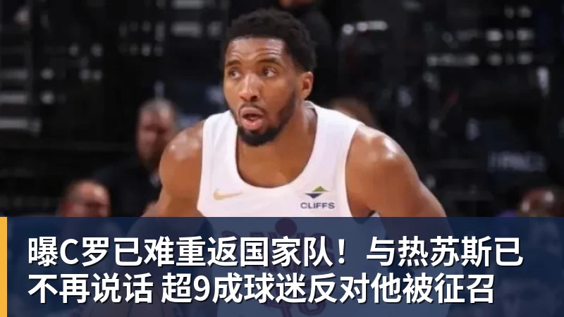 MK体育曝C罗已难重返国家队！与热苏斯已不再说话 超9成球迷反对他被征召