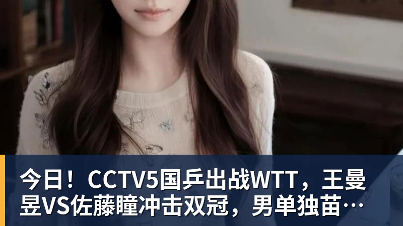 MK体育今日！CCTV5国乒出战WTT，王曼昱VS佐藤瞳冲击双冠，男单独苗周启豪PK松岛辉空