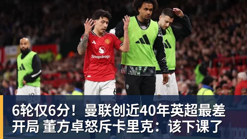 MK体育6轮仅6分！曼联创近40年英超最差开局 董方卓怒斥卡里克：该下课了