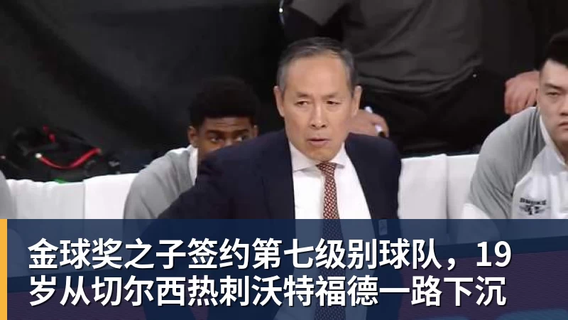 MK体育金球奖之子签约第七级别球队,19岁从切尔西热刺沃特福德一路下沉