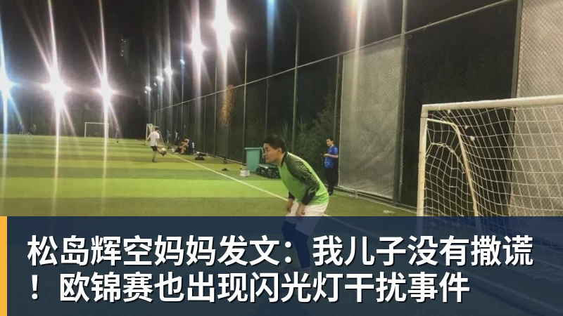 MK体育松岛辉空妈妈发文:我儿子没有撒谎!欧锦赛也出现闪光灯干扰事件
