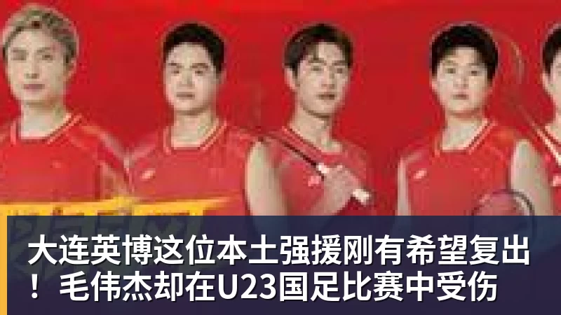 大连英博这位本土强援刚有希望复出!毛伟杰却在U23国足比赛中受伤