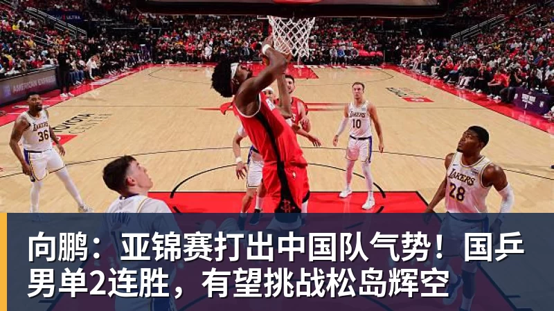 向鹏：亚锦赛打出中国队气势！国乒男单2连胜，有望挑战松岛辉空