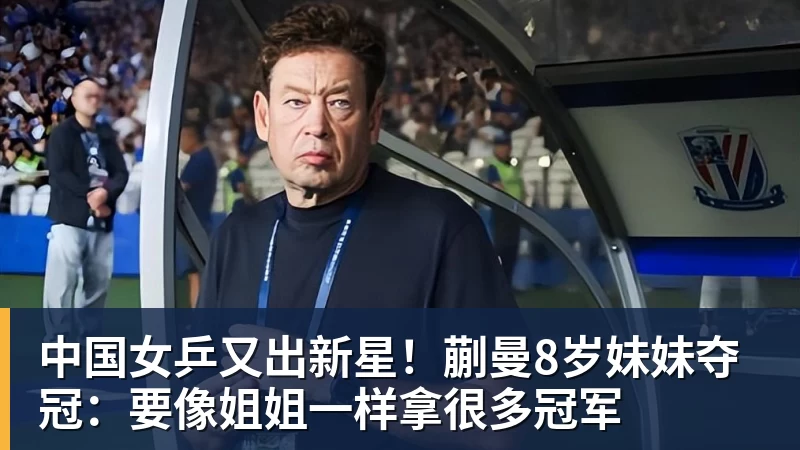 MK体育中国女乒又出新星!蒯曼8岁妹妹夺冠:要像姐姐一样拿很多冠军