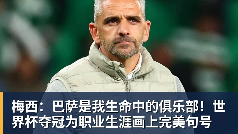 梅西：巴萨是我生命中的俱乐部！世界杯夺冠为职业生涯画上完美句号