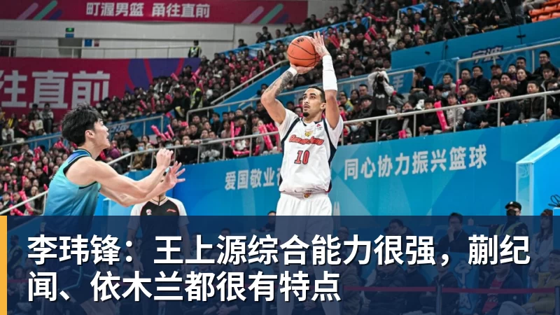 MK体育李玮锋：王上源综合能力很强，蒯纪闻、依木兰都很有特点