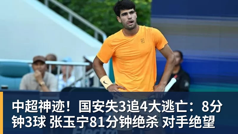 中超神迹！国安失3追4大逃亡：8分钟3球 张玉宁81分钟绝杀 对手绝望