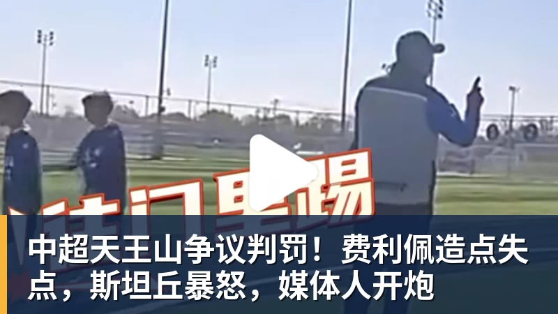 MK体育中超天王山争议判罚!费利佩造点失点,斯坦丘暴怒,媒体人开炮
